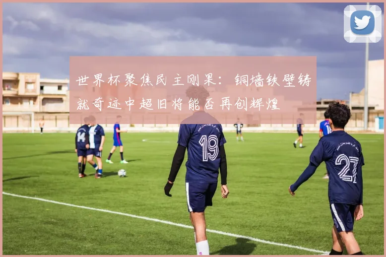 世界杯聚焦民主刚果：铜墙铁壁铸就奇迹中超旧将能否再创辉煌