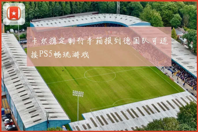 卡尔携定制行李箱报到德国队可连接PS5畅玩游戏