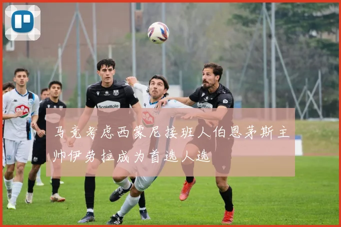 马竞考虑西蒙尼接班人伯恩茅斯主帅伊劳拉成为首选人选