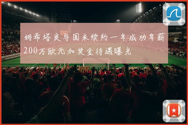 姆希塔良与国米续约一年成功年薪200万欧元加奖金待遇曝光