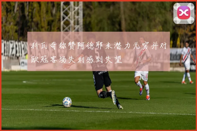 科瓦奇称赞阿德耶米潜力无穷并对欧冠客场失利感到失望