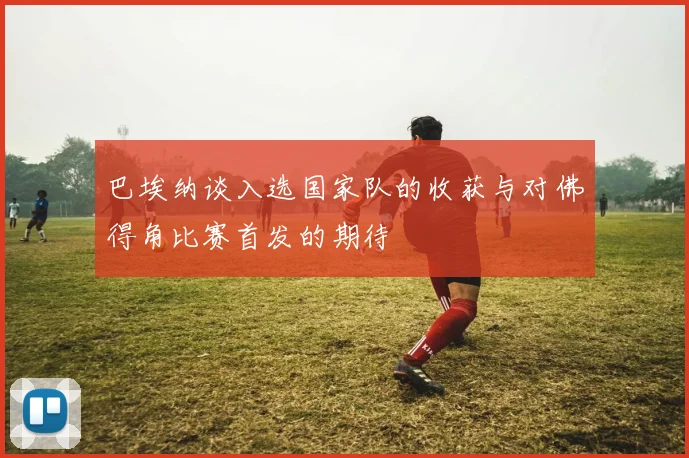 巴埃纳谈入选国家队的收获与对佛得角比赛首发的期待