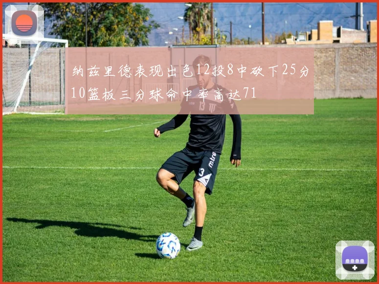 纳兹里德表现出色12投8中砍下25分10篮板三分球命中率高达71