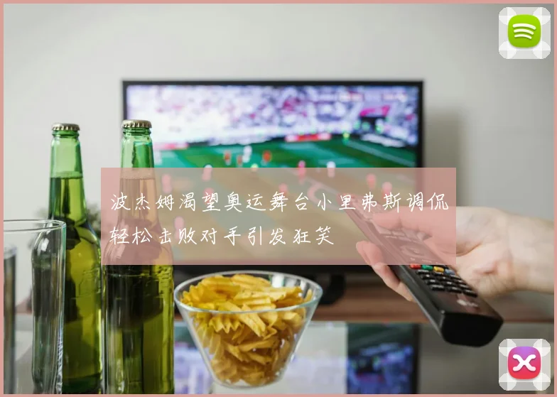 波杰姆渴望奥运舞台小里弗斯调侃轻松击败对手引发狂笑