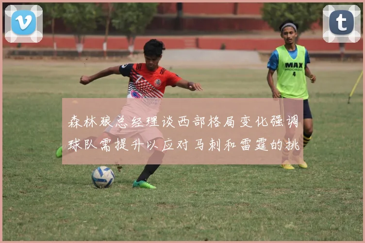 森林狼总经理谈西部格局变化强调球队需提升以应对马刺和雷霆的挑战