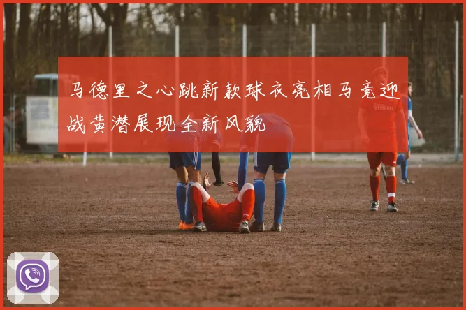 马德里之心跳新款球衣亮相马竞迎战黄潜展现全新风貌