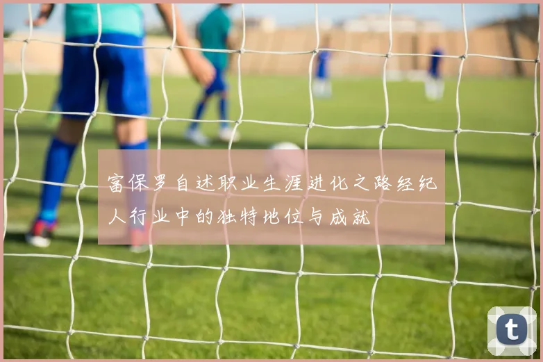 富保罗自述职业生涯进化之路经纪人行业中的独特地位与成就