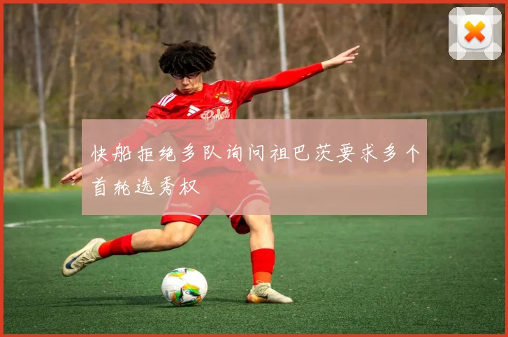 快船拒绝多队询问祖巴茨要求多个首轮选秀权