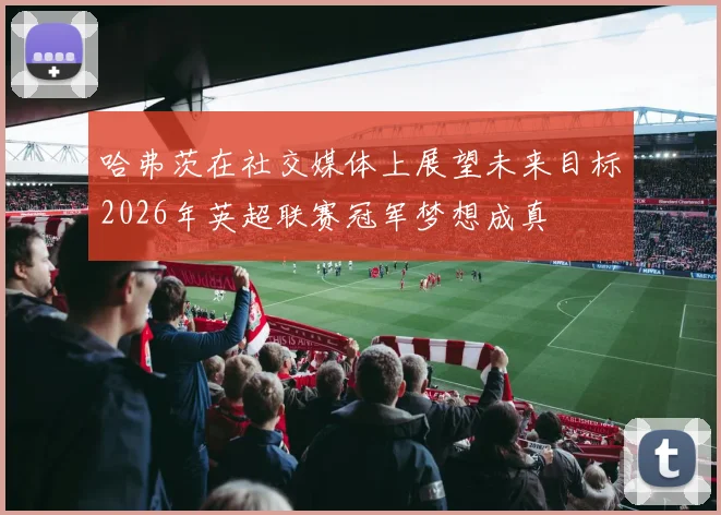 哈弗茨在社交媒体上展望未来目标2026年英超联赛冠军梦想成真