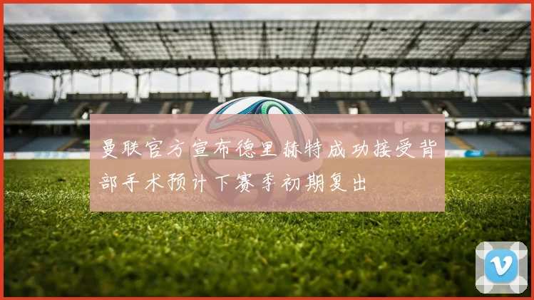 曼联官方宣布德里赫特成功接受背部手术预计下赛季初期复出