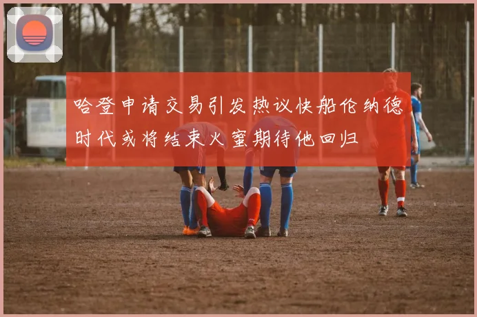 哈登申请交易引发热议快船伦纳德时代或将结束火蜜期待他回归