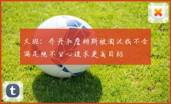 文班：乔丹和詹姆斯被淘汰我不会满足绝不甘心追求更高目标