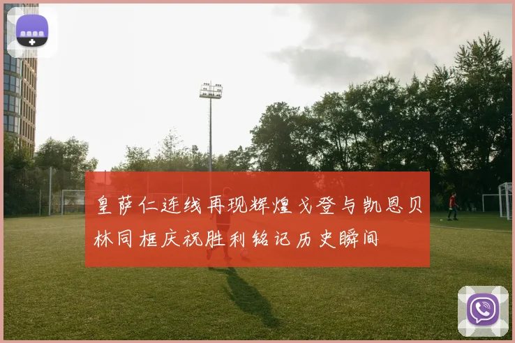 皇萨仁连线再现辉煌戈登与凯恩贝林同框庆祝胜利铭记历史瞬间