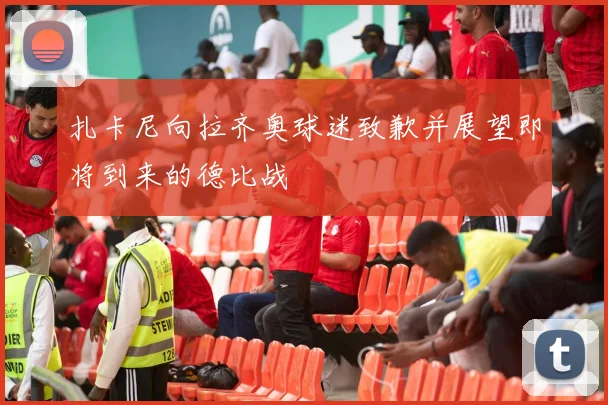 扎卡尼向拉齐奥球迷致歉并展望即将到来的德比战