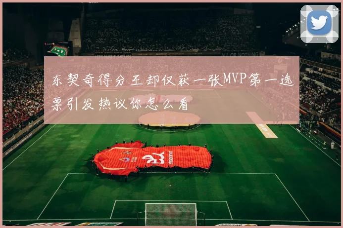 东契奇得分王却仅获一张MVP第一选票引发热议你怎么看