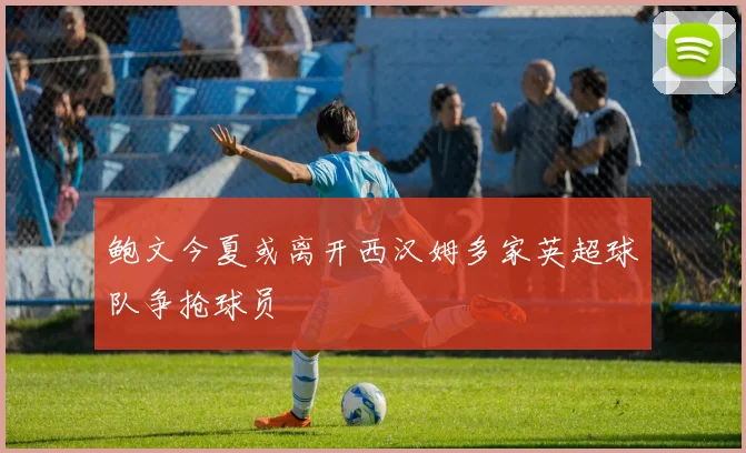 鲍文今夏或离开西汉姆多家英超球队争抢球员
