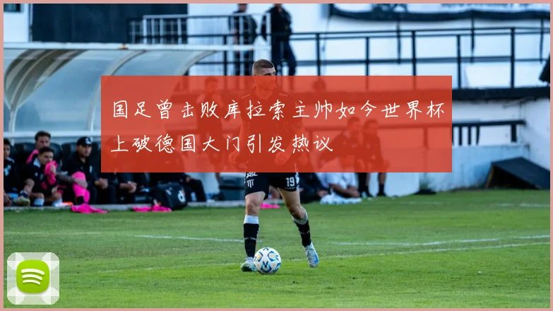 国足曾击败库拉索主帅如今世界杯上破德国大门引发热议