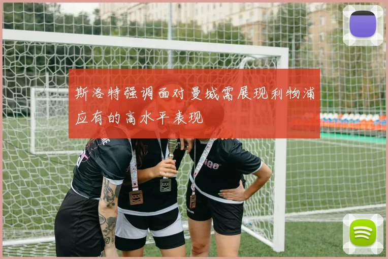 斯洛特强调面对曼城需展现利物浦应有的高水平表现