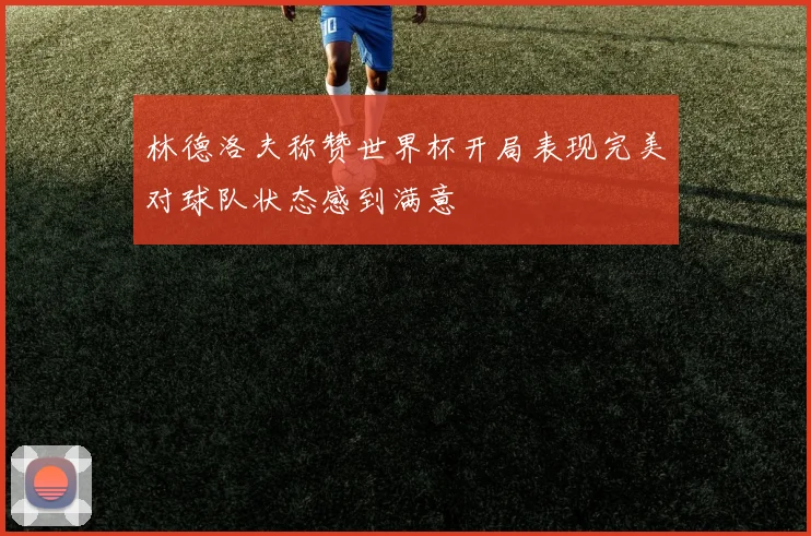 林德洛夫称赞世界杯开局表现完美对球队状态感到满意