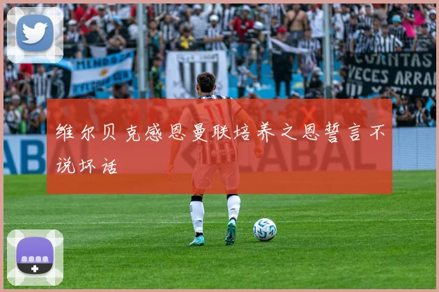 维尔贝克感恩曼联培养之恩誓言不说坏话