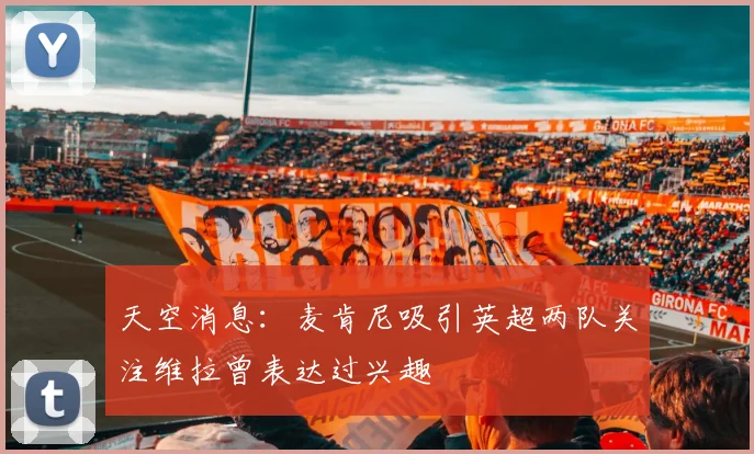 天空消息：麦肯尼吸引英超两队关注维拉曾表达过兴趣