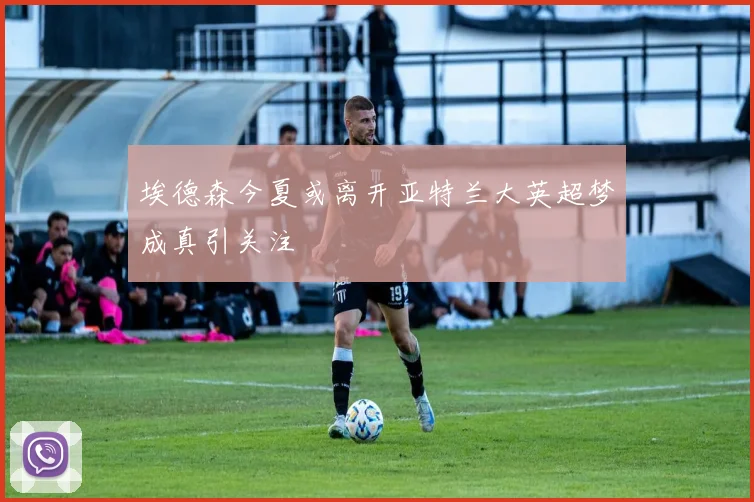 埃德森今夏或离开亚特兰大英超梦成真引关注