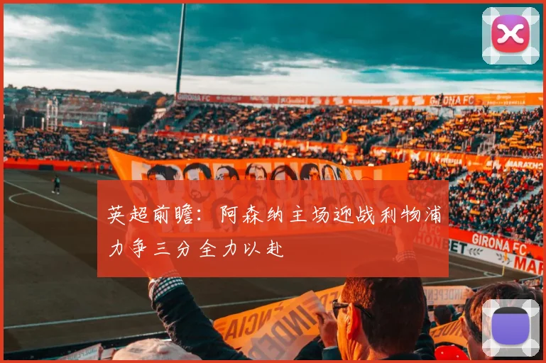 英超前瞻：阿森纳主场迎战利物浦力争三分全力以赴