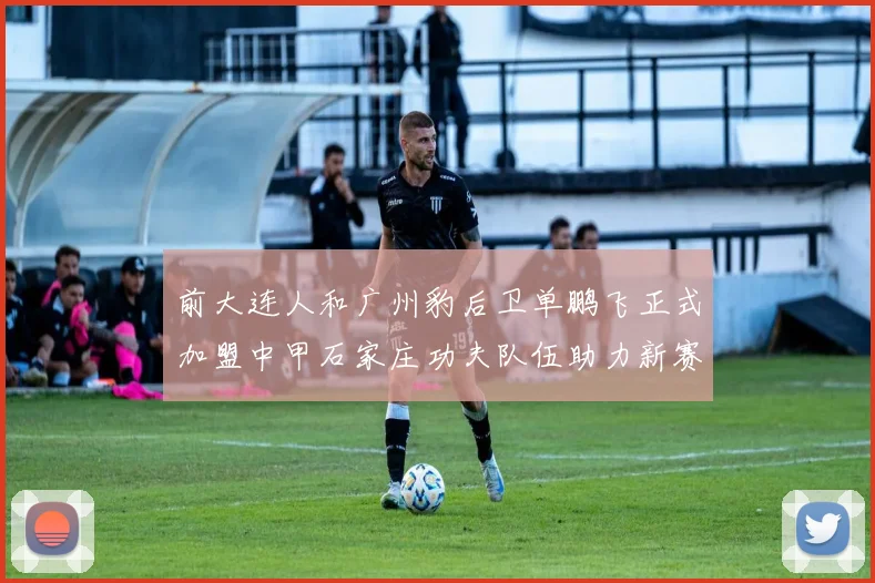 前大连人和广州豹后卫单鹏飞正式加盟中甲石家庄功夫队伍助力新赛季