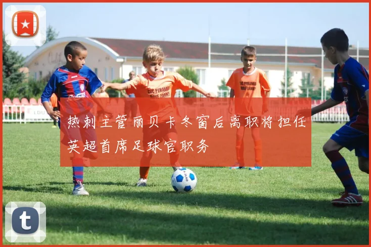 热刺主管丽贝卡冬窗后离职将担任英超首席足球官职务
