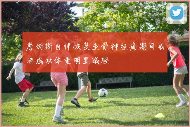 詹姆斯自律恢复坐骨神经痛期间戒酒成功体重明显减轻