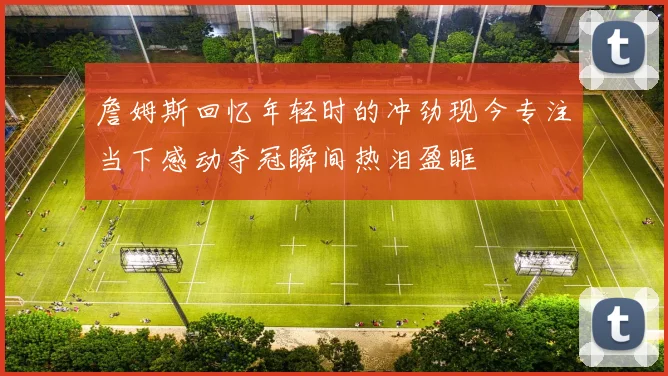 詹姆斯回忆年轻时的冲劲现今专注当下感动夺冠瞬间热泪盈眶