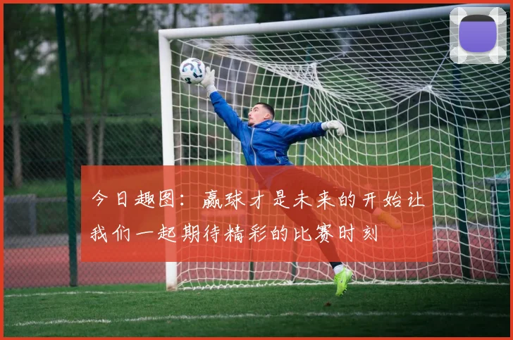 今日趣图：赢球才是未来的开始让我们一起期待精彩的比赛时刻