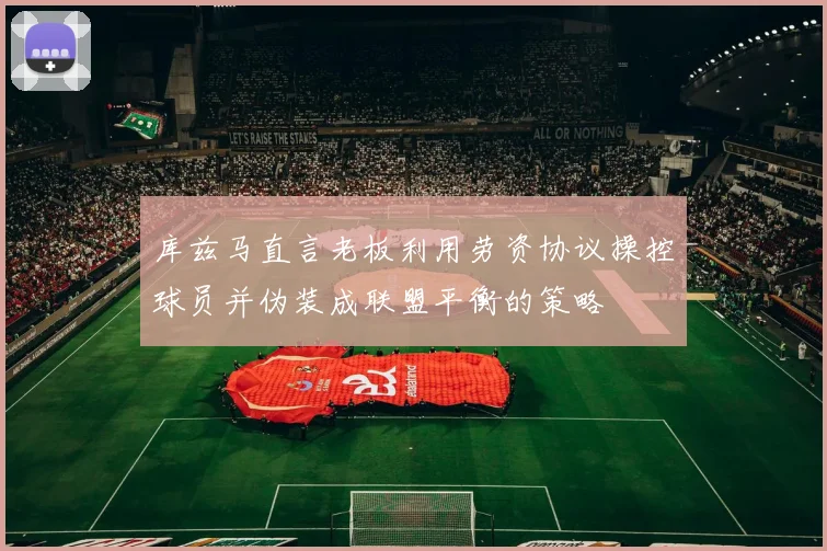 库兹马直言老板利用劳资协议操控球员并伪装成联盟平衡的策略