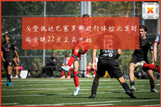 戈登抵达巴塞罗那进行体检北京时间今晚22点正式开始