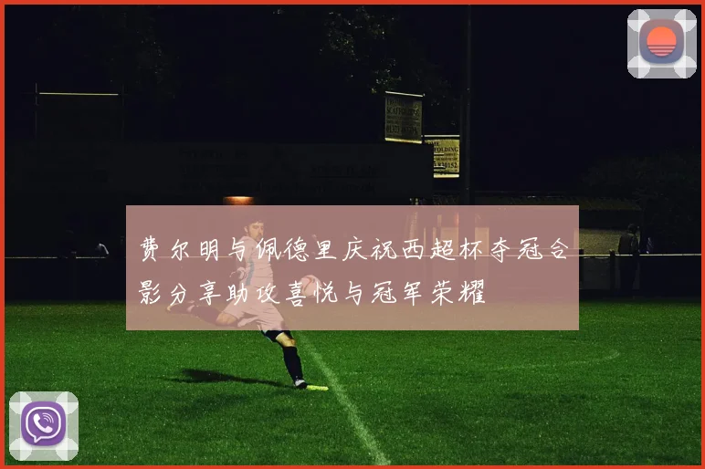 费尔明与佩德里庆祝西超杯夺冠合影分享助攻喜悦与冠军荣耀