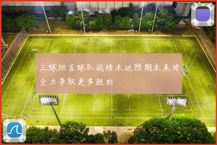 三球坦言球队战绩未达预期未来将全力争取更多胜利