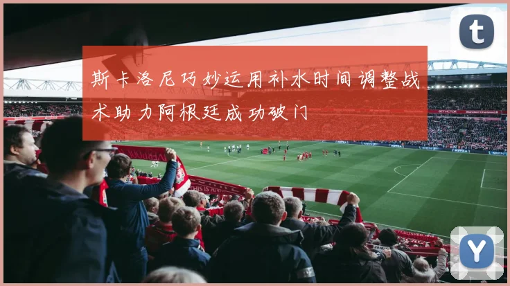 斯卡洛尼巧妙运用补水时间调整战术助力阿根廷成功破门