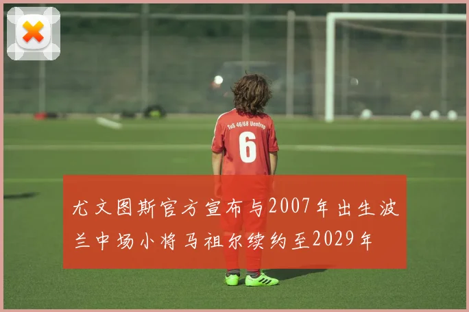 尤文图斯官方宣布与2007年出生波兰中场小将马祖尔续约至2029年