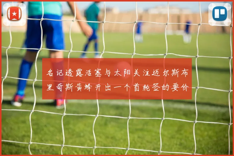 名记透露活塞与太阳关注迈尔斯布里奇斯黄蜂开出一个首轮签的要价