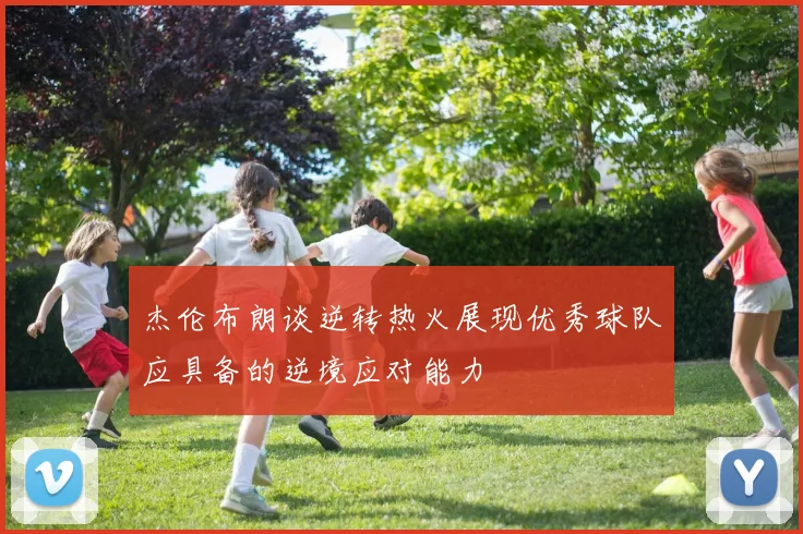 杰伦布朗谈逆转热火展现优秀球队应具备的逆境应对能力