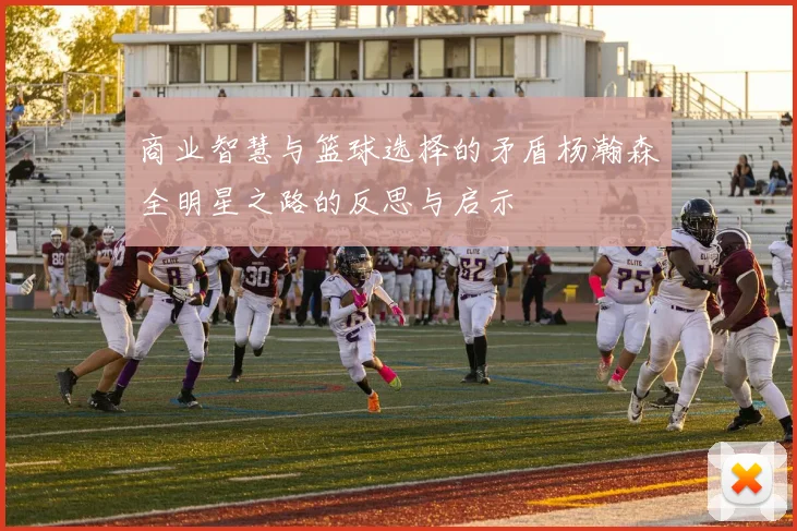 商业智慧与篮球选择的矛盾杨瀚森全明星之路的反思与启示