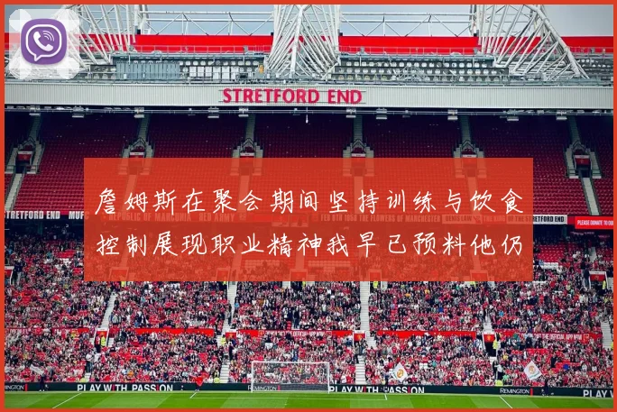 詹姆斯在聚会期间坚持训练与饮食控制展现职业精神我早已预料他仍将出战