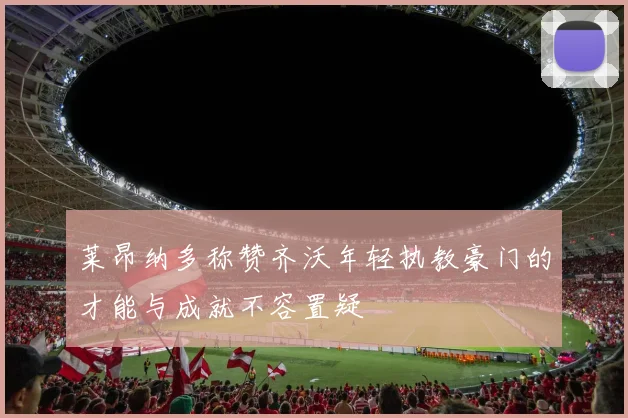莱昂纳多称赞齐沃年轻执教豪门的才能与成就不容置疑